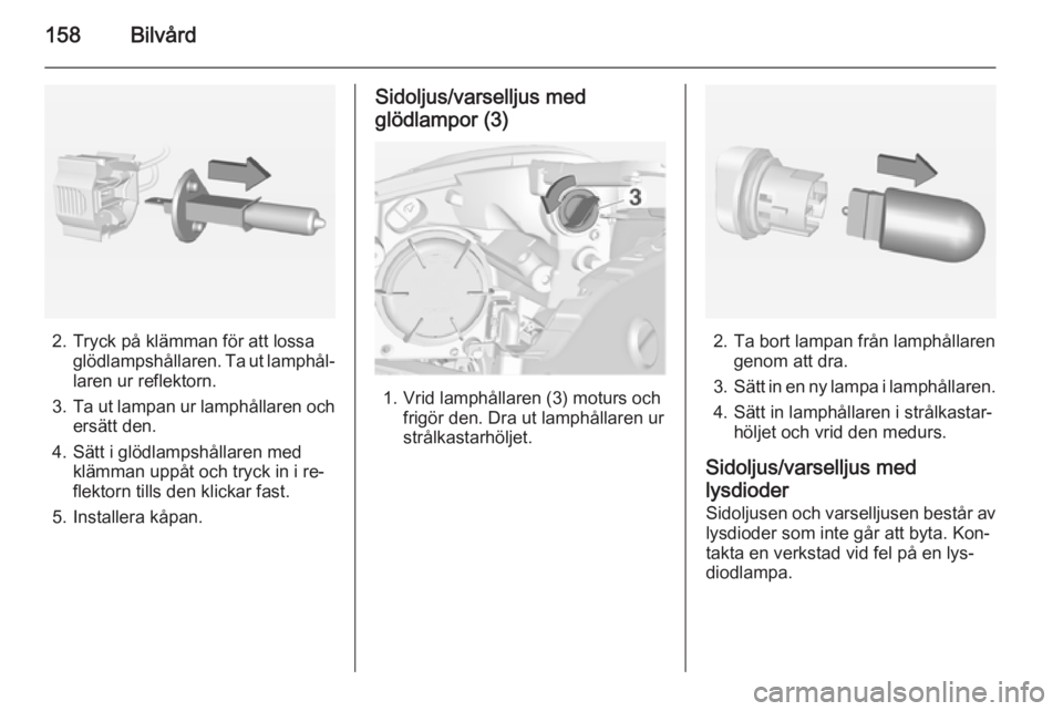 OPEL ADAM 2015 Instruktionsbok 158Bilvård
2. Tryck på klämman för att lossaglödlampshållaren. Ta ut lamphål‐
laren ur reflektorn.
3. Ta ut lampan ur lamphållaren och
ersätt den.
4. Sätt i glödlampshållaren med klämma OPEL ADAM 2015 Instruktionsbok 158Bilvård
2. Tryck på klämman för att lossaglödlampshållaren. Ta ut lamphål‐
laren ur reflektorn.
3. Ta ut lampan ur lamphållaren och
ersätt den.
4. Sätt i glödlampshållaren med klämma