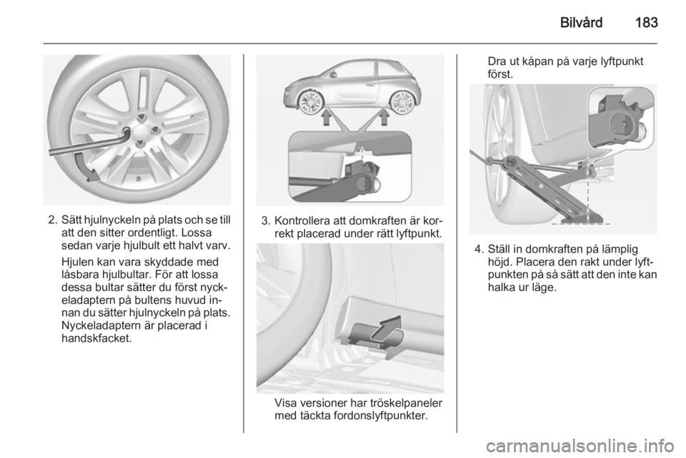 OPEL ADAM 2015 Instruktionsbok Bilvård183
2.Sätt hjulnyckeln på plats och se till
att den sitter ordentligt. Lossa
sedan varje hjulbult ett halvt varv.
Hjulen kan vara skyddade med
låsbara hjulbultar. För att lossa
dessa bulta OPEL ADAM 2015 Instruktionsbok Bilvård183
2.Sätt hjulnyckeln på plats och se till
att den sitter ordentligt. Lossa
sedan varje hjulbult ett halvt varv.
Hjulen kan vara skyddade med
låsbara hjulbultar. För att lossa
dessa bulta