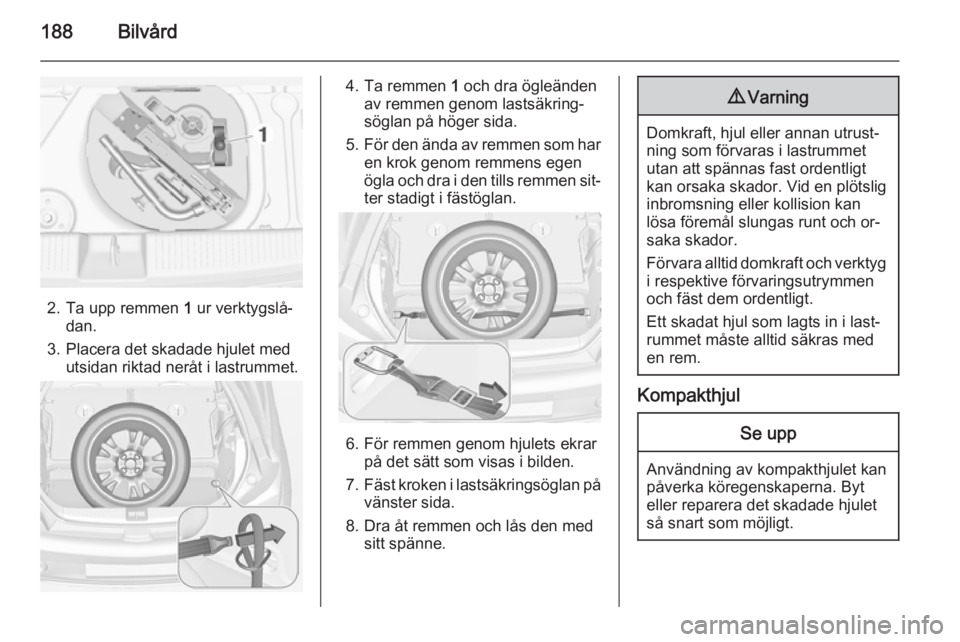 OPEL ADAM 2015 Instruktionsbok 188Bilvård
2. Ta upp remmen 1 ur verktygslå‐
dan.
3. Placera det skadade hjulet med utsidan riktad neråt i lastrummet.
4. Ta remmen 1 och dra ögleänden
av remmen genom lastsäkring‐
söglan OPEL ADAM 2015 Instruktionsbok 188Bilvård
2. Ta upp remmen 1 ur verktygslå‐
dan.
3. Placera det skadade hjulet med utsidan riktad neråt i lastrummet.
4. Ta remmen 1 och dra ögleänden
av remmen genom lastsäkring‐
söglan