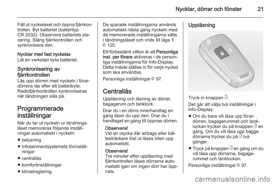 OPEL ADAM 2015 Instruktionsbok Nycklar, dörrar och fönster21
Fäll ut nyckelaxet och öppna fjärrkon‐trollen. Byt batteriet (batterityp
CR 2032). Observera batteriets pla‐
cering. Stäng fjärrkontrollen och
synkronisera den OPEL ADAM 2015 Instruktionsbok Nycklar, dörrar och fönster21
Fäll ut nyckelaxet och öppna fjärrkon‐trollen. Byt batteriet (batterityp
CR 2032). Observera batteriets pla‐
cering. Stäng fjärrkontrollen och
synkronisera den