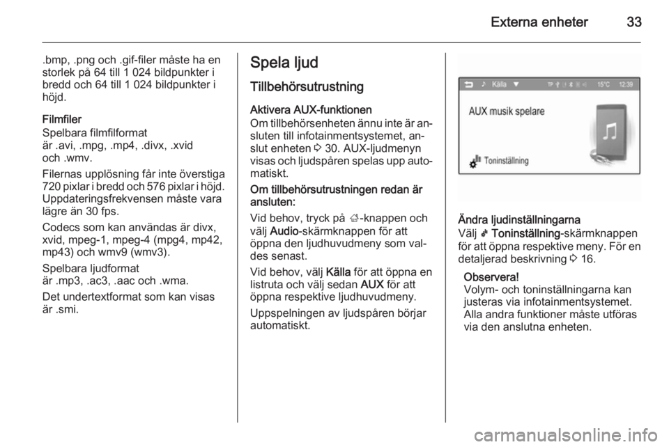OPEL ADAM 2015.5 Handbok för infotainmentsystem Externa enheter33
.bmp, .png och .gif-filer måste ha en
storlek på 64 till 1 024 bildpunkter i
bredd och 64 till 1 024 bildpunkter i
höjd.
Filmfiler
Spelbara filmfilformat
är .avi, .mpg, .mp4, .di OPEL ADAM 2015.5 Handbok för infotainmentsystem Externa enheter33
.bmp, .png och .gif-filer måste ha en
storlek på 64 till 1 024 bildpunkter i
bredd och 64 till 1 024 bildpunkter i
höjd.
Filmfiler
Spelbara filmfilformat
är .avi, .mpg, .mp4, .di