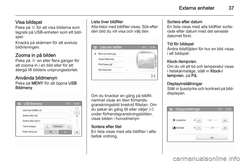 OPEL ADAM 2015.5  Handbok för infotainmentsystem Externa enheter37
Visa bildspelPeka på  t för att visa bilderna som
lagrats på USB-enheten som ett bild‐
spel.
Knacka på skärmen för att avsluta
bildvisningen.
Zooma in på bilden
Peka på  w 