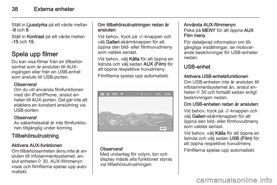OPEL ADAM 2015.5  Handbok för infotainmentsystem 38Externa enheter
Ställ in Ljusstyrka  på ett värde mellan
-9  och  9.
Ställ in  Kontrast  på ett värde mellan
-15  och  15.
Spela upp filmer Du kan visa filmer från en tillbehör‐
senhet som
