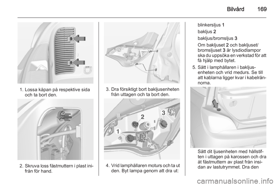 OPEL ADAM 2015.5  Instruktionsbok Bilvård169
1. Lossa kåpan på respektive sidaoch ta bort den.
2.Skruva loss fästmuttern i plast ini‐
från för hand.
3. Dra försiktigt bort bakljusenheten från uttagen och ta bort den.
4. Vrid