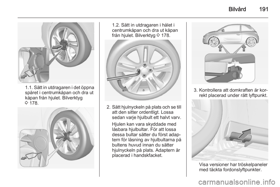 OPEL ADAM 2015.5 Instruktionsbok Bilvård191
1.1. Sätt in utdragaren i det öppnaspåret i centrumkåpan och dra ut
kåpan från hjulet. Bilverktyg
3 178.
1.2. Sätt in utdragaren i hålet i
centrumkåpan och dra ut kåpan
från hj OPEL ADAM 2015.5 Instruktionsbok Bilvård191
1.1. Sätt in utdragaren i det öppnaspåret i centrumkåpan och dra ut
kåpan från hjulet. Bilverktyg
3 178.
1.2. Sätt in utdragaren i hålet i
centrumkåpan och dra ut kåpan
från hj