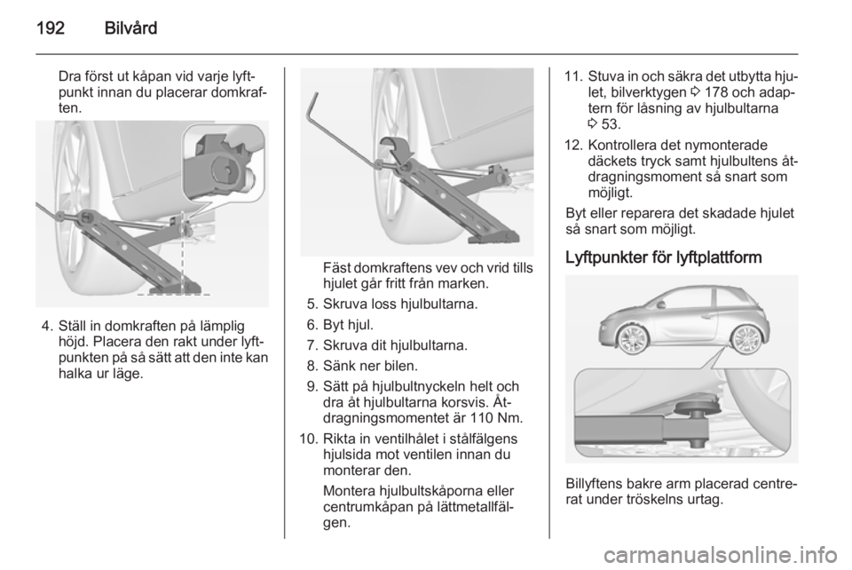 OPEL ADAM 2015.5 Instruktionsbok 192Bilvård
Dra först ut kåpan vid varje lyft‐
punkt innan du placerar domkraf‐
ten.
4. Ställ in domkraften på lämplig höjd. Placera den rakt under lyft‐
punkten på så sätt att den inte OPEL ADAM 2015.5 Instruktionsbok 192Bilvård
Dra först ut kåpan vid varje lyft‐
punkt innan du placerar domkraf‐
ten.
4. Ställ in domkraften på lämplig höjd. Placera den rakt under lyft‐
punkten på så sätt att den inte