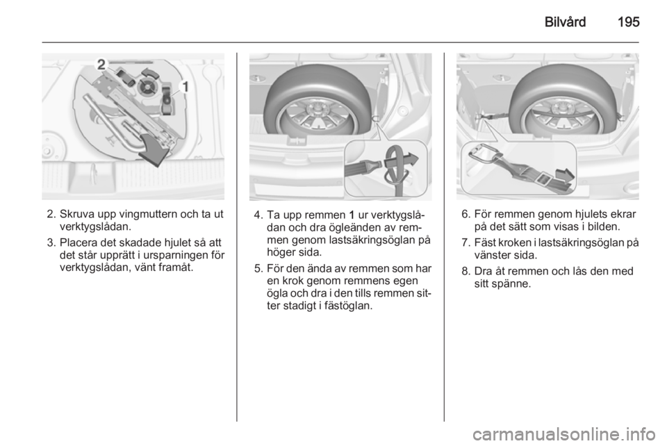 OPEL ADAM 2015.5 Instruktionsbok Bilvård195
2. Skruva upp vingmuttern och ta utverktygslådan.
3. Placera det skadade hjulet så att det står upprätt i ursparningen för
verktygslådan, vänt framåt.4. Ta upp remmen 1 ur verktyg OPEL ADAM 2015.5 Instruktionsbok Bilvård195
2. Skruva upp vingmuttern och ta utverktygslådan.
3. Placera det skadade hjulet så att det står upprätt i ursparningen för
verktygslådan, vänt framåt.4. Ta upp remmen 1 ur verktyg