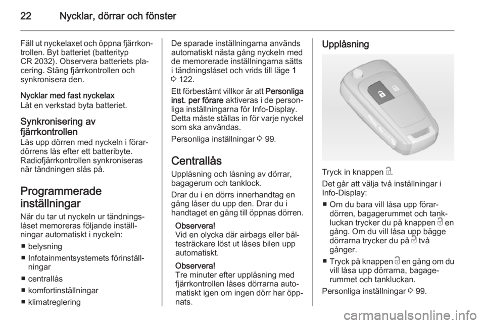 OPEL ADAM 2015.5  Instruktionsbok 22Nycklar, dörrar och fönster
Fäll ut nyckelaxet och öppna fjärrkon‐trollen. Byt batteriet (batterityp
CR 2032). Observera batteriets pla‐
cering. Stäng fjärrkontrollen och
synkronisera den