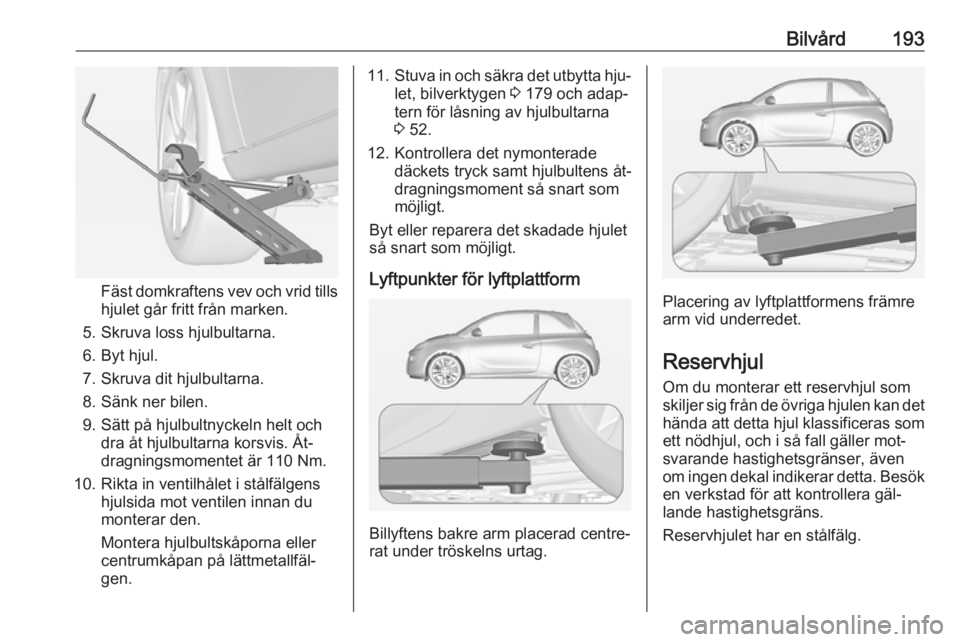 OPEL ADAM 2016  Instruktionsbok Bilvård193
Fäst domkraftens vev och vrid tills
hjulet går fritt från marken.
5. Skruva loss hjulbultarna.
6. Byt hjul.
7. Skruva dit hjulbultarna.
8. Sänk ner bilen.
9. Sätt på hjulbultnyckeln 