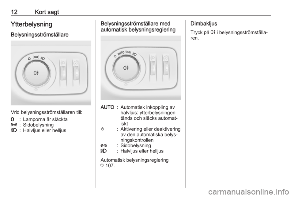 OPEL ADAM 2016.5  Instruktionsbok 12Kort sagtYtterbelysningBelysningsströmställare
Vrid belysningsströmställaren till:
7:Lamporna är släckta8:Sidobelysning9:Halvljus eller helljusBelysningsströmställare med
automatisk belysnin