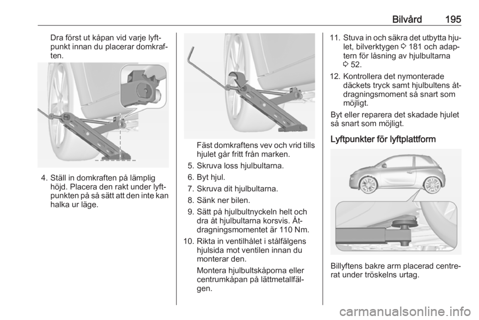 OPEL ADAM 2016.5 Instruktionsbok Bilvård195Dra först ut kåpan vid varje lyft‐
punkt innan du placerar domkraf‐
ten.
4. Ställ in domkraften på lämplig höjd. Placera den rakt under lyft‐
punkten på så sätt att den inte OPEL ADAM 2016.5 Instruktionsbok Bilvård195Dra först ut kåpan vid varje lyft‐
punkt innan du placerar domkraf‐
ten.
4. Ställ in domkraften på lämplig höjd. Placera den rakt under lyft‐
punkten på så sätt att den inte