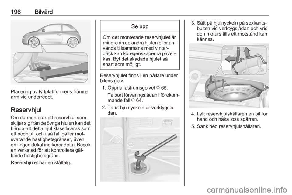 OPEL ADAM 2016.5 Instruktionsbok 196Bilvård
Placering av lyftplattformens främre
arm vid underredet.
Reservhjul Om du monterar ett reservhjul som
skiljer sig från de övriga hjulen kan det hända att detta hjul klassificeras som
e OPEL ADAM 2016.5 Instruktionsbok 196Bilvård
Placering av lyftplattformens främre
arm vid underredet.
Reservhjul Om du monterar ett reservhjul som
skiljer sig från de övriga hjulen kan det hända att detta hjul klassificeras som
e