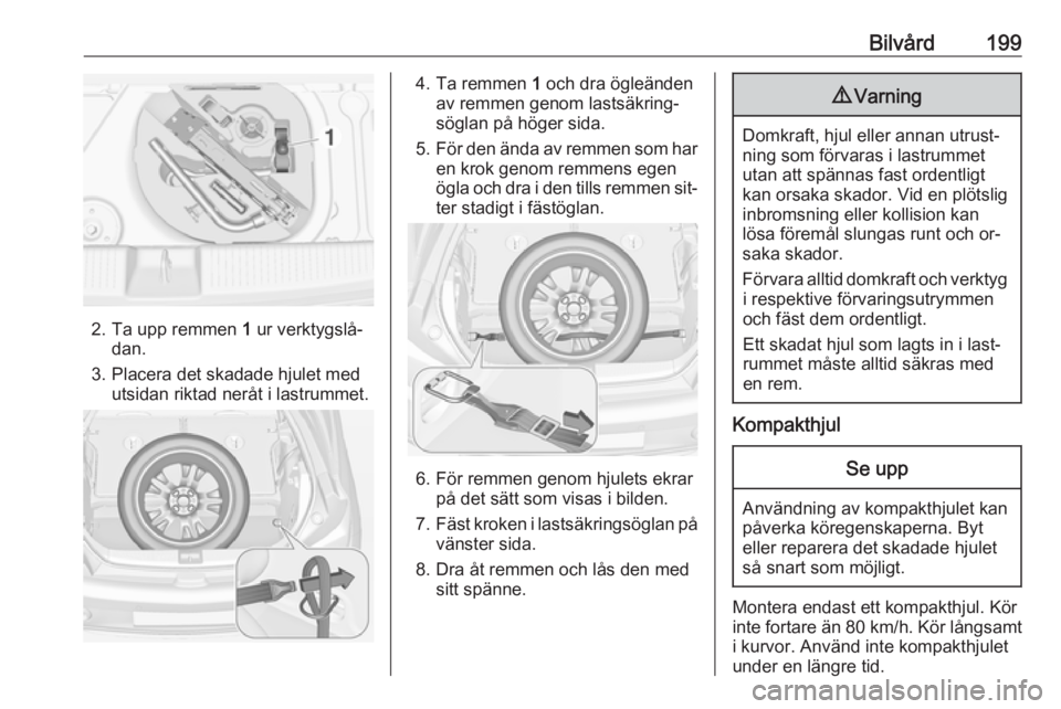 OPEL ADAM 2016.5 Instruktionsbok Bilvård199
2. Ta upp remmen 1 ur verktygslå‐
dan.
3. Placera det skadade hjulet med utsidan riktad neråt i lastrummet.
4. Ta remmen 1 och dra ögleänden
av remmen genom lastsäkring‐
söglan OPEL ADAM 2016.5 Instruktionsbok Bilvård199
2. Ta upp remmen 1 ur verktygslå‐
dan.
3. Placera det skadade hjulet med utsidan riktad neråt i lastrummet.
4. Ta remmen 1 och dra ögleänden
av remmen genom lastsäkring‐
söglan