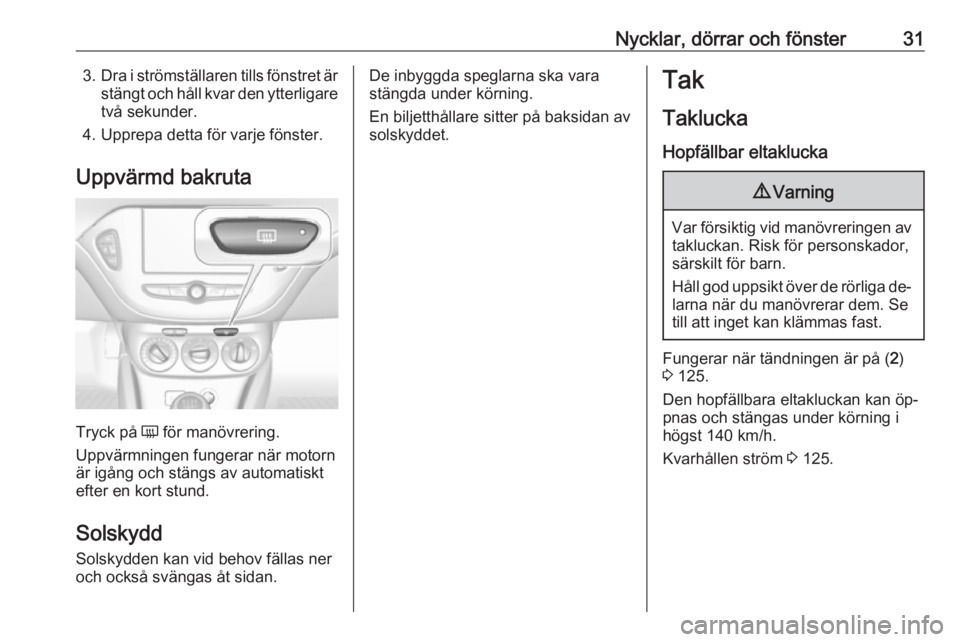 OPEL ADAM 2016.5  Instruktionsbok Nycklar, dörrar och fönster313.Dra i strömställaren tills fönstret är
stängt och håll kvar den ytterligare
två sekunder.
4. Upprepa detta för varje fönster.
Uppvärmd bakruta
Tryck på  Ü
