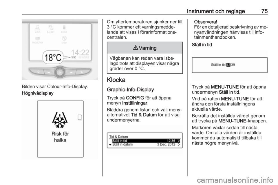 OPEL ADAM 2016.5  Instruktionsbok Instrument och reglage75
Bilden visar Colour-Info-Display.
Högnivådisplay
Om yttertemperaturen sjunker ner till
3 °C kommer ett varningsmedde‐
lande att visas i förarinformations‐
centralen.9 