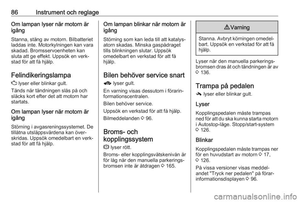 OPEL ADAM 2016.5  Instruktionsbok 86Instrument och reglageOm lampan lyser när motorn är
igång
Stanna, stäng av motorn. Bilbatteriet
laddas inte. Motorkylningen kan vara
skadad. Bromsservoenheten kan
sluta att ge effekt. Uppsök en