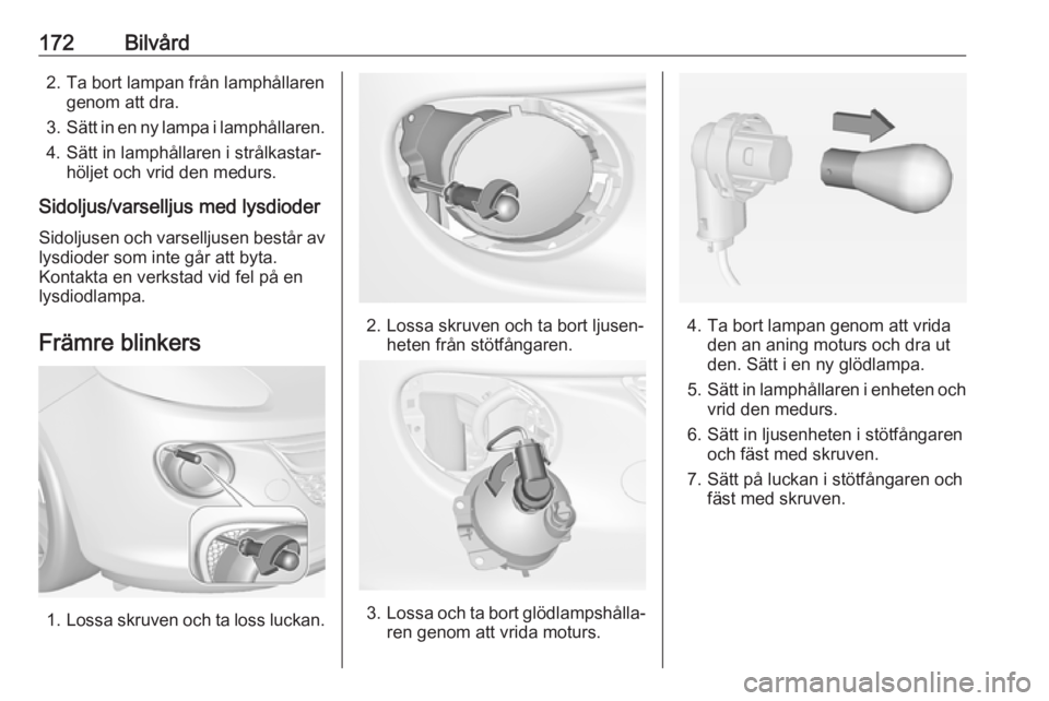 OPEL ADAM 2017.5  Instruktionsbok 172Bilvård2. Ta bort lampan från lamphållarengenom att dra.
3. Sätt in en ny lampa i lamphållaren.
4. Sätt in lamphållaren i strålkastar‐ höljet och vrid den medurs.
Sidoljus/varselljus med