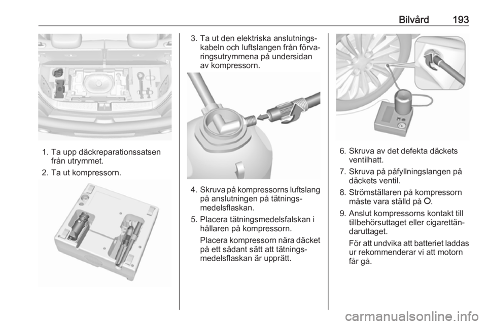 OPEL ADAM 2017.5 Instruktionsbok Bilvård193
1. Ta upp däckreparationssatsenfrån utrymmet.
2. Ta ut kompressorn.
3. Ta ut den elektriska anslutnings‐ kabeln och luftslangen från förva‐
ringsutrymmena på undersidan
av kompres OPEL ADAM 2017.5 Instruktionsbok Bilvård193
1. Ta upp däckreparationssatsenfrån utrymmet.
2. Ta ut kompressorn.
3. Ta ut den elektriska anslutnings‐ kabeln och luftslangen från förva‐
ringsutrymmena på undersidan
av kompres