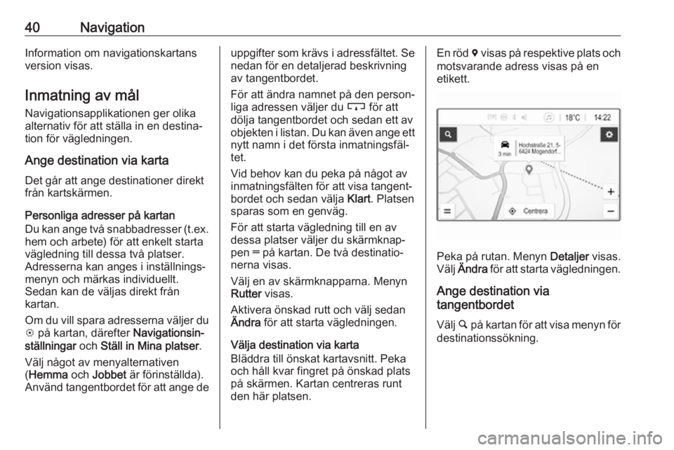 OPEL ADAM 2018  Handbok för infotainmentsystem 40NavigationInformation om navigationskartans
version visas.
Inmatning av mål Navigationsapplikationen ger olikaalternativ för att ställa in en destina‐
tion för vägledningen.
Ange destination 