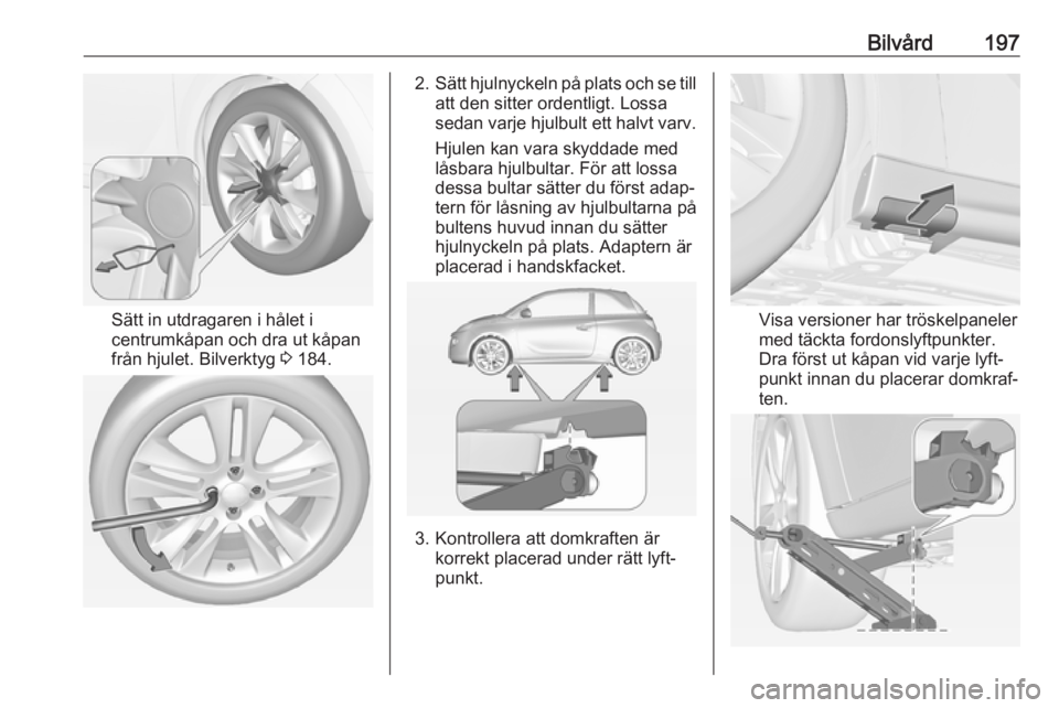 OPEL ADAM 2018  Instruktionsbok Bilvård197
Sätt in utdragaren i hålet i
centrumkåpan och dra ut kåpan
från hjulet. Bilverktyg  3 184.
2. Sätt hjulnyckeln på plats och se till
att den sitter ordentligt. Lossa
sedan varje hjul