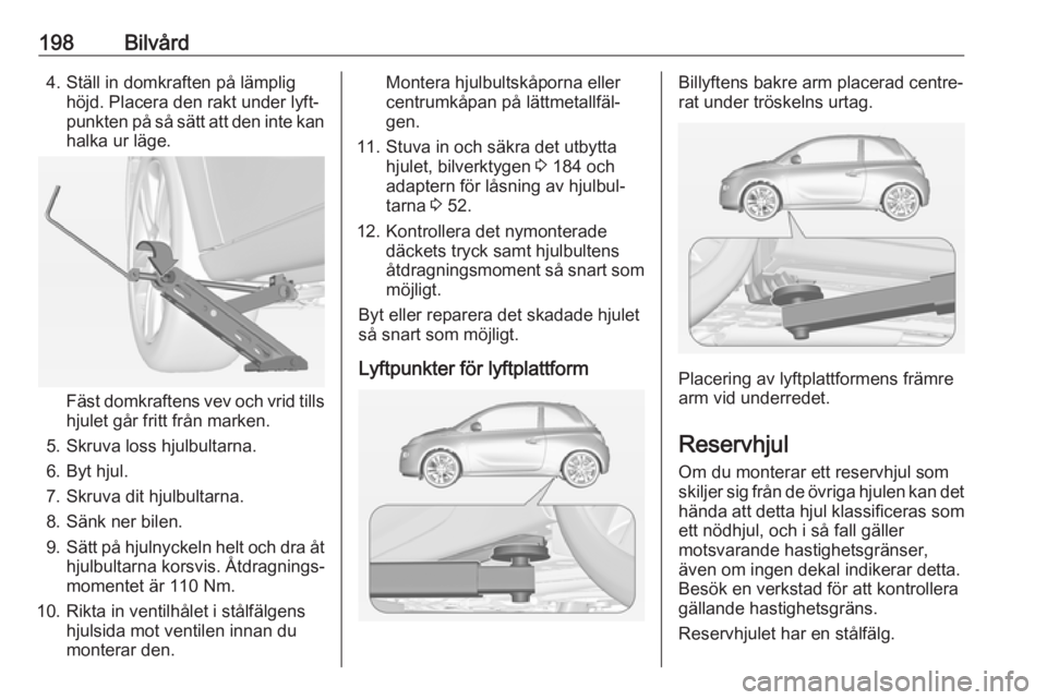 OPEL ADAM 2018  Instruktionsbok 198Bilvård4. Ställ in domkraften på lämplighöjd. Placera den rakt under lyft‐
punkten på så sätt att den inte kan
halka ur läge.
Fäst domkraftens vev och vrid tills
hjulet går fritt från
