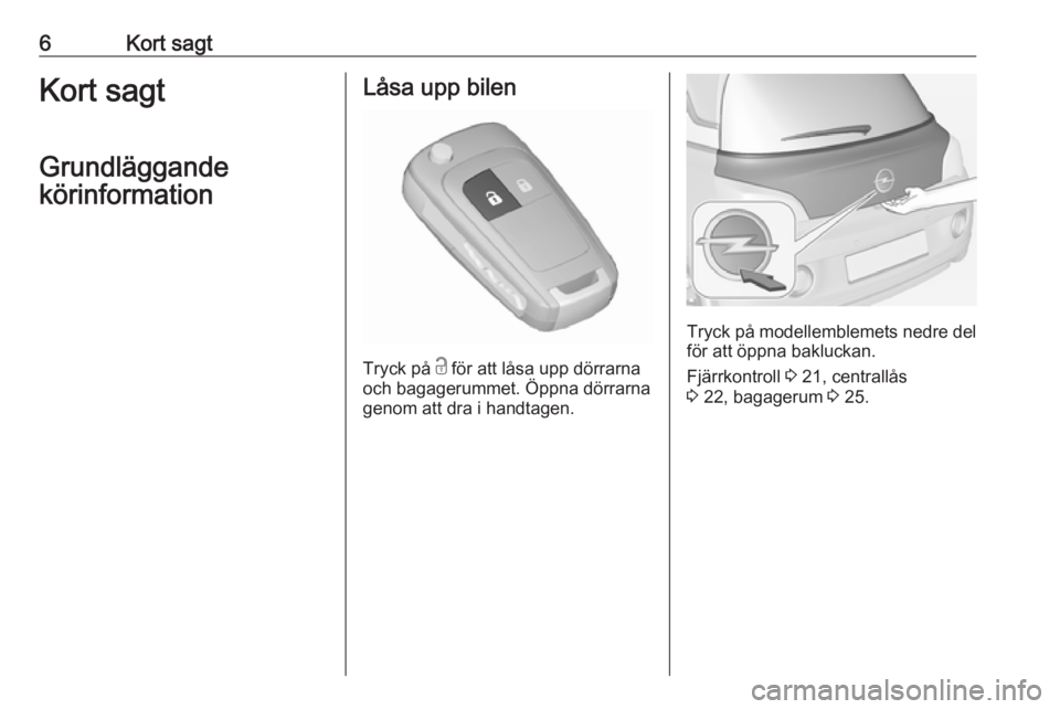 OPEL ADAM 2018  Instruktionsbok 6Kort sagtKort sagt
Grundläggande
körinformationLåsa upp bilen
Tryck på  c
 för att låsa upp dörrarna
och bagagerummet. Öppna dörrarna genom att dra i handtagen.
Tryck på modellemblemets ned