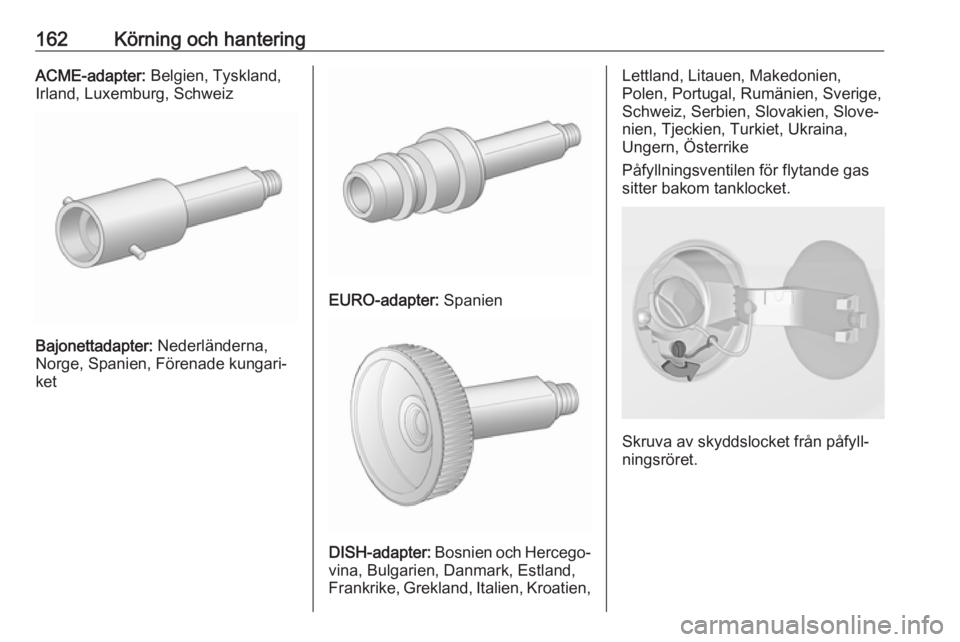 OPEL ADAM 2018.5  Instruktionsbok 162Körning och hanteringACME-adapter: Belgien, Tyskland,
Irland, Luxemburg, Schweiz
Bajonettadapter:  Nederländerna,
Norge, Spanien, Förenade kungari‐
ket
EURO-adapter:  Spanien
DISH-adapter: Bos