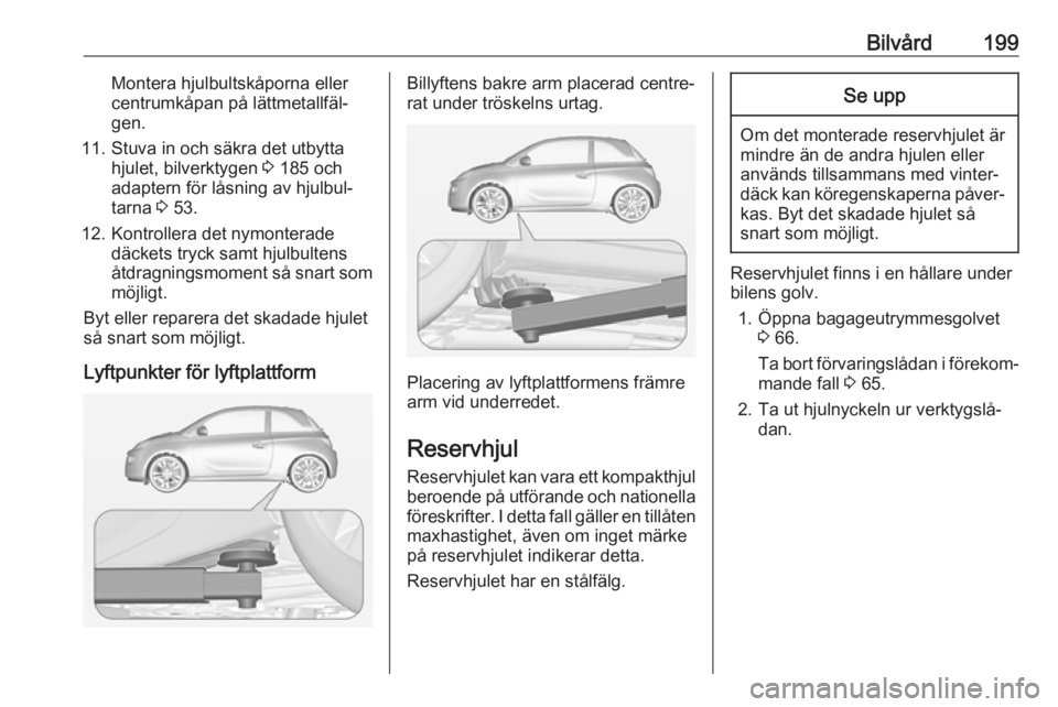 OPEL ADAM 2018.5  Instruktionsbok Bilvård199Montera hjulbultskåporna eller
centrumkåpan på lättmetallfäl‐
gen.
11. Stuva in och säkra det utbytta hjulet, bilverktygen  3 185 och
adaptern för låsning av hjulbul‐
tarna  3 5