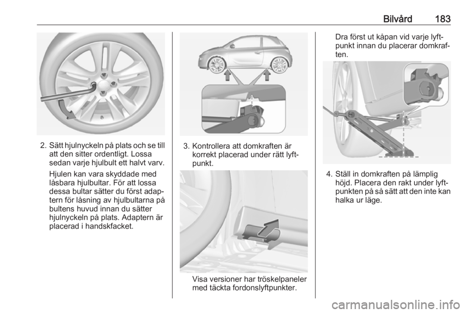 OPEL ADAM 2019  Instruktionsbok Bilvård183
2.Sätt hjulnyckeln på plats och se till
att den sitter ordentligt. Lossa
sedan varje hjulbult ett halvt varv.
Hjulen kan vara skyddade med
låsbara hjulbultar. För att lossa
dessa bulta