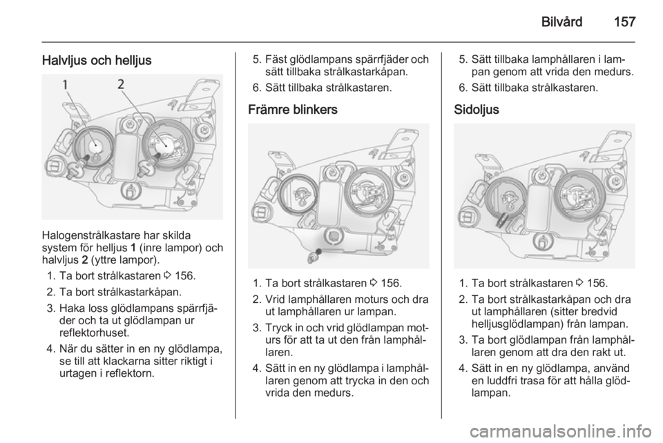 OPEL ANTARA 2014.5 Instruktionsbok Bilvård157
Halvljus och helljus
Halogenstrålkastare har skilda
system för helljus 1 (inre lampor) och
halvljus 2 (yttre lampor).
1. Ta bort strålkastaren 3 156.
2. Ta bort strålkastarkåpan.
3 OPEL ANTARA 2014.5 Instruktionsbok Bilvård157
Halvljus och helljus
Halogenstrålkastare har skilda
system för helljus 1 (inre lampor) och
halvljus 2 (yttre lampor).
1. Ta bort strålkastaren 3 156.
2. Ta bort strålkastarkåpan.
3
