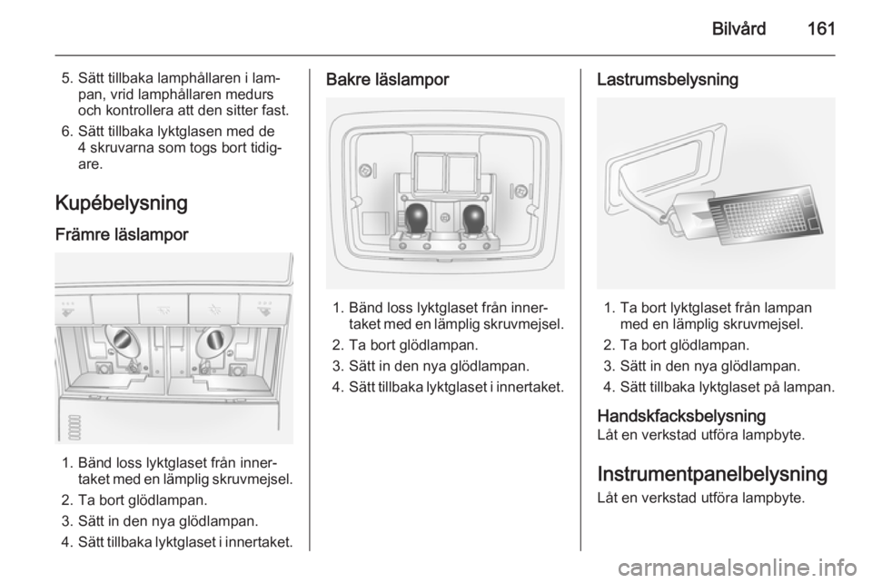 OPEL ANTARA 2014.5  Instruktionsbok Bilvård161
5. Sätt tillbaka lamphållaren i lam‐pan, vrid lamphållaren medurs
och kontrollera att den sitter fast.
6. Sätt tillbaka lyktglasen med de 4 skruvarna som togs bort tidig‐
are.
Kup