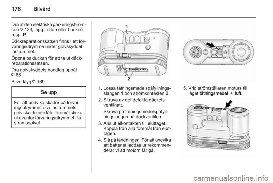 OPEL ANTARA 2014.5 Instruktionsbok 176Bilvård
Dra åt den elektriska parkeringsbrom‐
sen 3 133, lägg i ettan eller backen
resp. P.
Däckreparationssatsen finns i ett för‐
varingsutrymme under golvskyddet i
lastrummet.
Öppna b OPEL ANTARA 2014.5 Instruktionsbok 176Bilvård
Dra åt den elektriska parkeringsbrom‐
sen 3 133, lägg i ettan eller backen
resp. P.
Däckreparationssatsen finns i ett för‐
varingsutrymme under golvskyddet i
lastrummet.
Öppna b