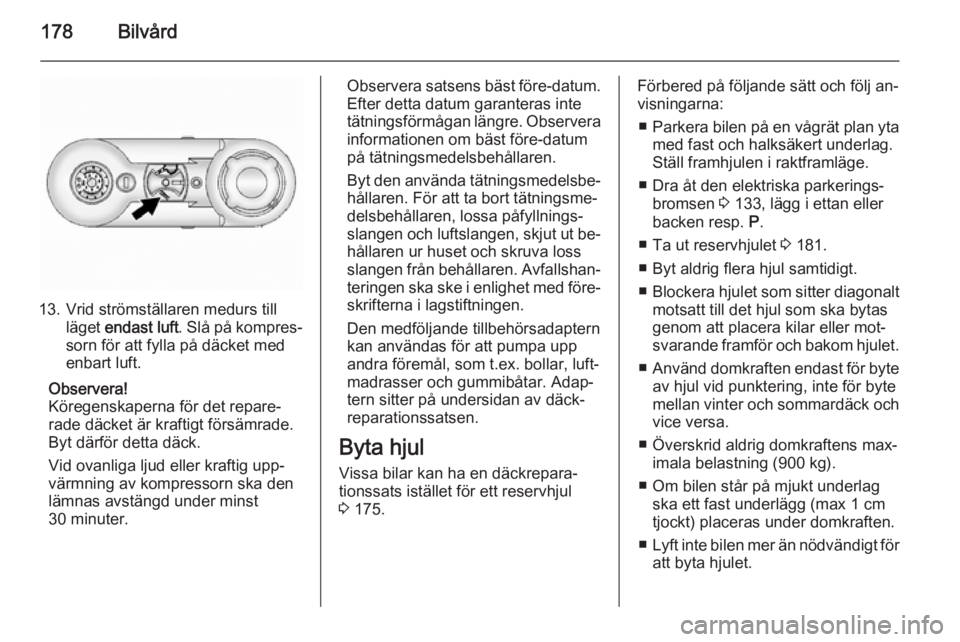OPEL ANTARA 2014.5 Instruktionsbok 178Bilvård
13. Vrid strömställaren medurs tillläget endast luft . Slå på kompres‐
sorn för att fylla på däcket med
enbart luft.
Observera!
Köregenskaperna för det repare‐
rade däcket OPEL ANTARA 2014.5 Instruktionsbok 178Bilvård
13. Vrid strömställaren medurs tillläget endast luft . Slå på kompres‐
sorn för att fylla på däcket med
enbart luft.
Observera!
Köregenskaperna för det repare‐
rade däcket