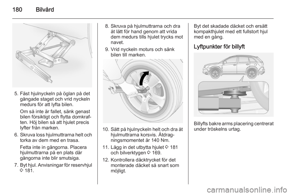 OPEL ANTARA 2014.5 Instruktionsbok 180Bilvård
5. Fäst hjulnyckeln på öglan på detgängade staget och vrid nyckeln
medurs för att lyfta bilen.
Om så inte är fallet, sänk genast
bilen försiktigt och flytta domkraf‐
ten. Höj OPEL ANTARA 2014.5 Instruktionsbok 180Bilvård
5. Fäst hjulnyckeln på öglan på detgängade staget och vrid nyckeln
medurs för att lyfta bilen.
Om så inte är fallet, sänk genast
bilen försiktigt och flytta domkraf‐
ten. Höj