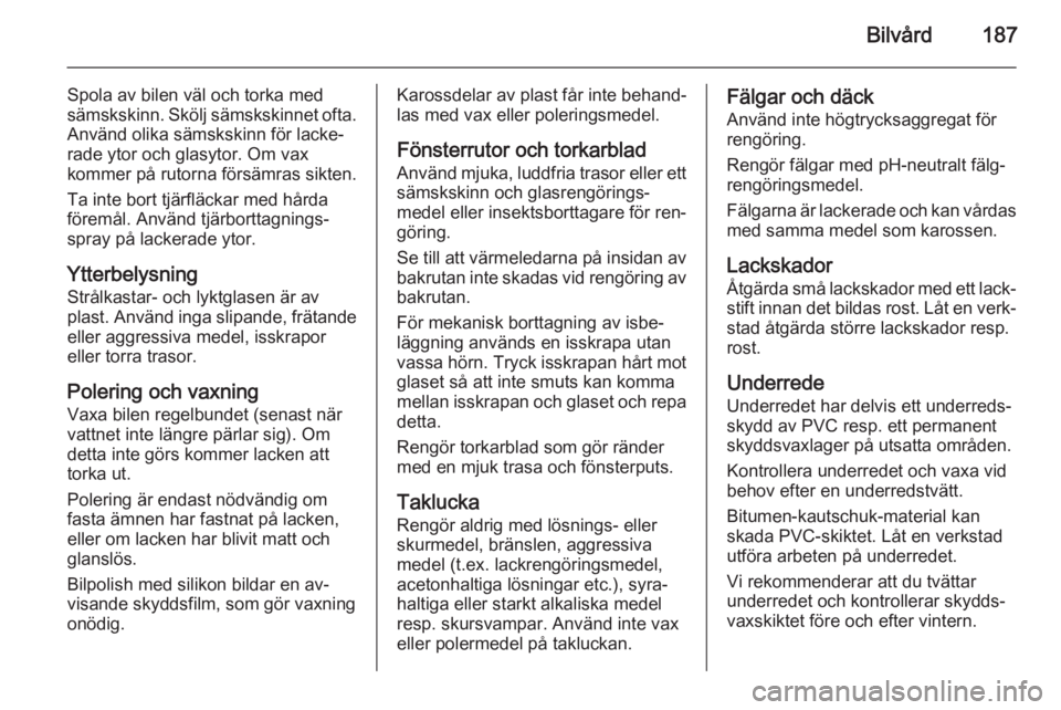 OPEL ANTARA 2014.5  Instruktionsbok Bilvård187
Spola av bilen väl och torka med
sämskskinn. Skölj sämskskinnet ofta. Använd olika sämskskinn för lacke‐
rade ytor och glasytor. Om vax
kommer på rutorna försämras sikten.
Ta i