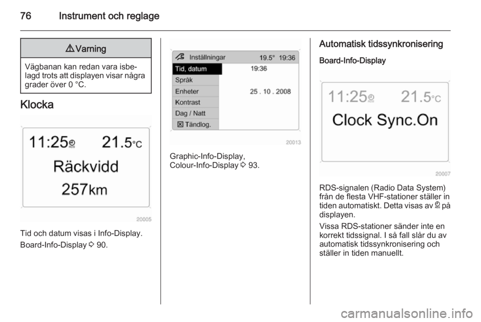 OPEL ANTARA 2014.5  Instruktionsbok 76Instrument och reglage9Varning
Vägbanan kan redan vara isbe‐
lagd trots att displayen visar några grader över 0 °C.
Klocka
Tid och datum visas i Info-Display.
Board-Info-Display  3 90.
Graphic