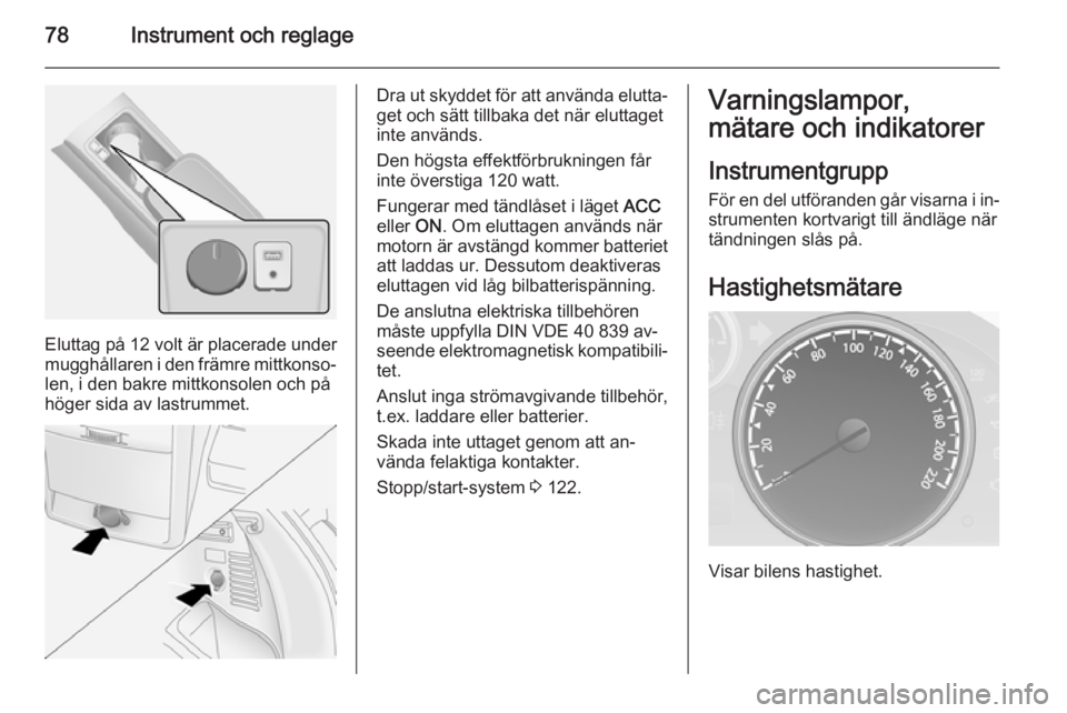 OPEL ANTARA 2014.5  Instruktionsbok 78Instrument och reglage
Eluttag på 12 volt är placerade under
mugghållaren i den främre mittkonso‐
len, i den bakre mittkonsolen och på
höger sida av lastrummet.
Dra ut skyddet för att anvä