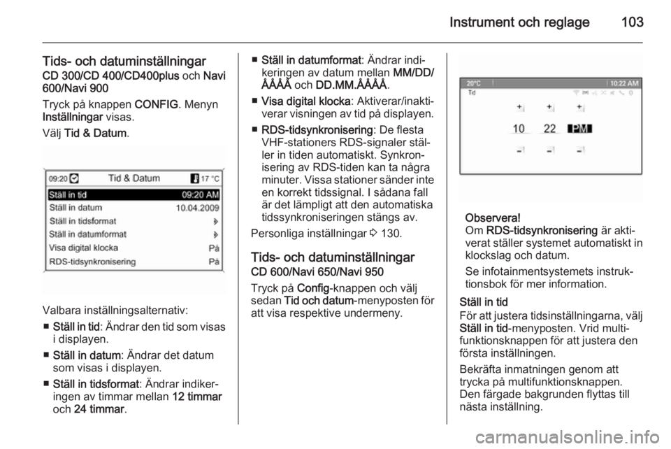 OPEL ASTRA J 2014  Instruktionsbok Instrument och reglage103
Tids- och datuminställningar
CD 300/CD 400/CD400plus  och Navi
600/Navi 900
Tryck på knappen  CONFIG. Menyn
Inställningar  visas.
Välj  Tid & Datum .
Valbara inställning