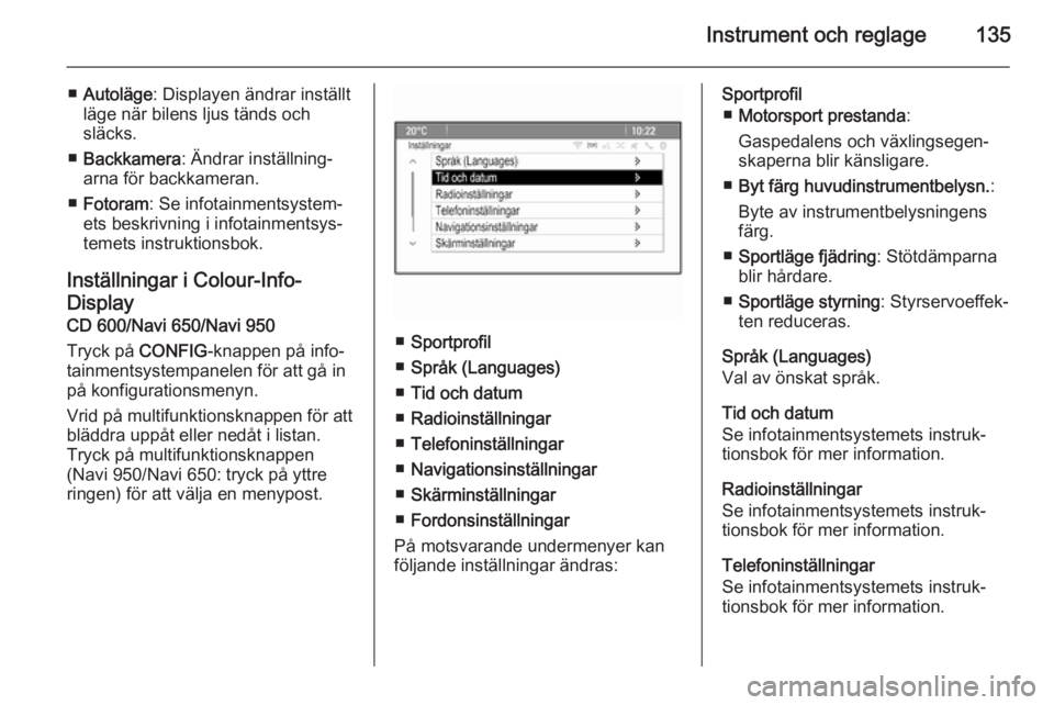 OPEL ASTRA J 2014  Instruktionsbok Instrument och reglage135
■Autoläge : Displayen ändrar inställt
läge när bilens ljus tänds och
släcks.
■ Backkamera : Ändrar inställning‐
arna för backkameran.
■ Fotoram : Se infotai