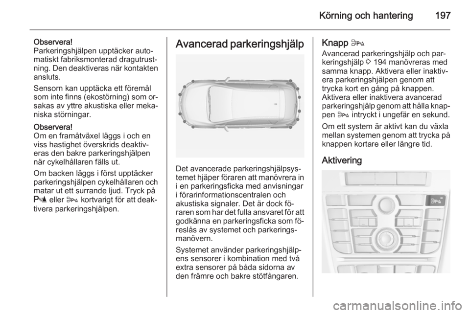 OPEL ASTRA J 2014  Instruktionsbok Körning och hantering197
Observera!
Parkeringshjälpen upptäcker auto‐
matiskt fabriksmonterad dragutrust‐
ning. Den deaktiveras när kontakten ansluts.
Sensorn kan upptäcka ett föremål
som i