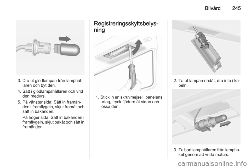 OPEL ASTRA J 2014 Instruktionsbok Bilvård245
3. Dra ut glödlampan från lamphål‐laren och byt den.
4. Sätt i glödlampshållaren och vrid den medurs.
5. På vänster sida: Sätt in framän‐ den i framflygeln, skjut framåt och OPEL ASTRA J 2014 Instruktionsbok Bilvård245
3. Dra ut glödlampan från lamphål‐laren och byt den.
4. Sätt i glödlampshållaren och vrid den medurs.
5. På vänster sida: Sätt in framän‐ den i framflygeln, skjut framåt och