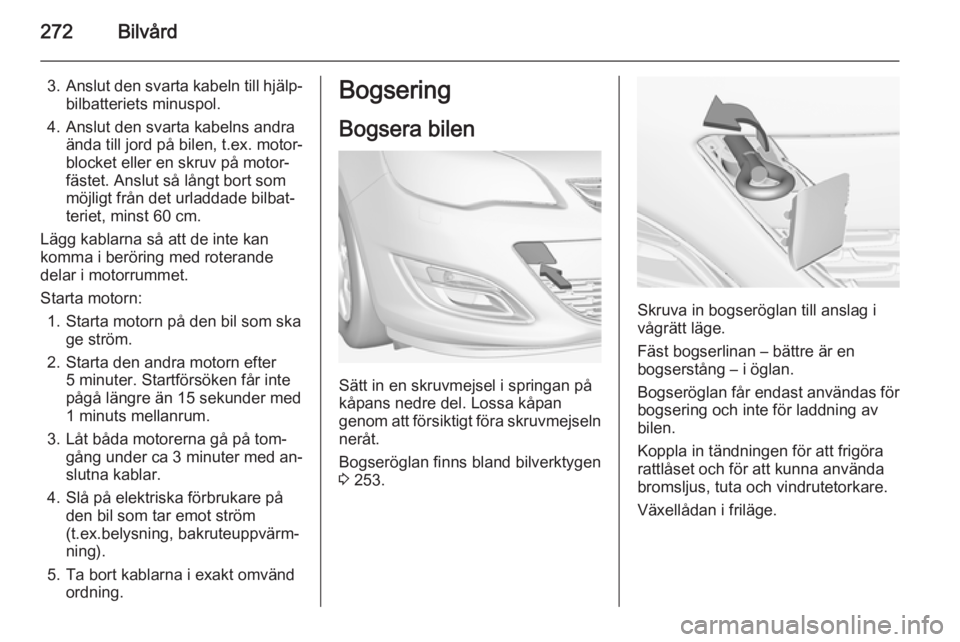OPEL ASTRA J 2014 Instruktionsbok 272Bilvård
3.Anslut den svarta kabeln till hjälp‐
bilbatteriets minuspol.
4. Anslut den svarta kabelns andra ända till jord på bilen, t.ex. motor‐
blocket eller en skruv på motor‐
fästet. OPEL ASTRA J 2014 Instruktionsbok 272Bilvård
3.Anslut den svarta kabeln till hjälp‐
bilbatteriets minuspol.
4. Anslut den svarta kabelns andra ända till jord på bilen, t.ex. motor‐
blocket eller en skruv på motor‐
fästet.