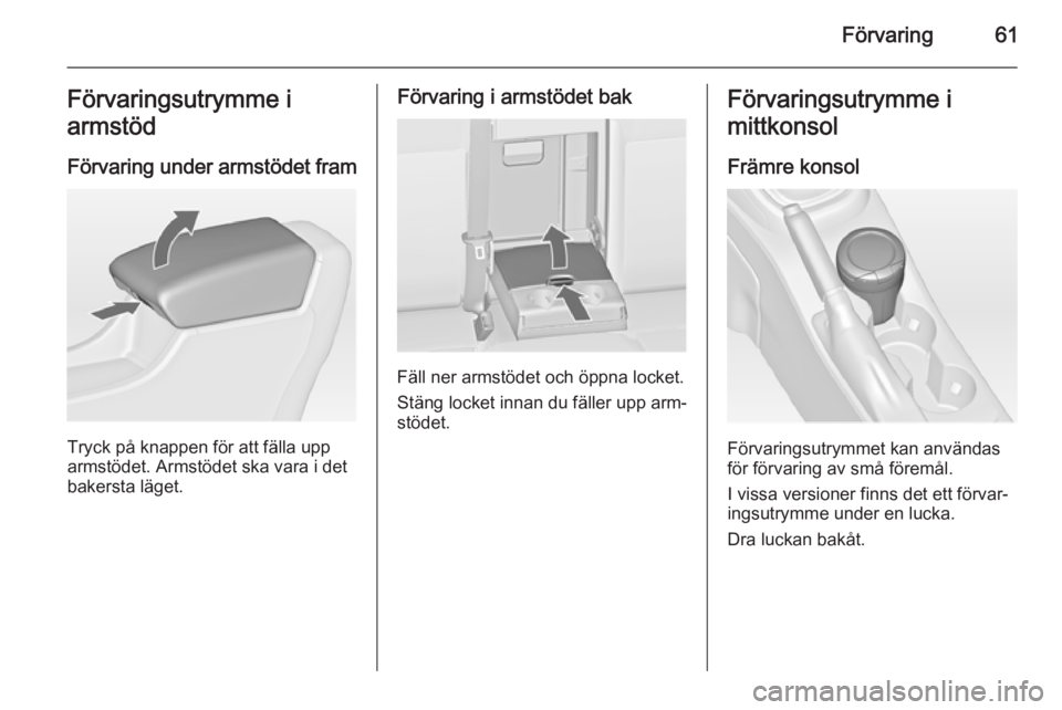OPEL ASTRA J 2014  Instruktionsbok Förvaring61Förvaringsutrymme i
armstöd
Förvaring under armstödet fram
Tryck på knappen för att fälla upp
armstödet. Armstödet ska vara i det
bakersta läget.
Förvaring i armstödet bak
Fäl