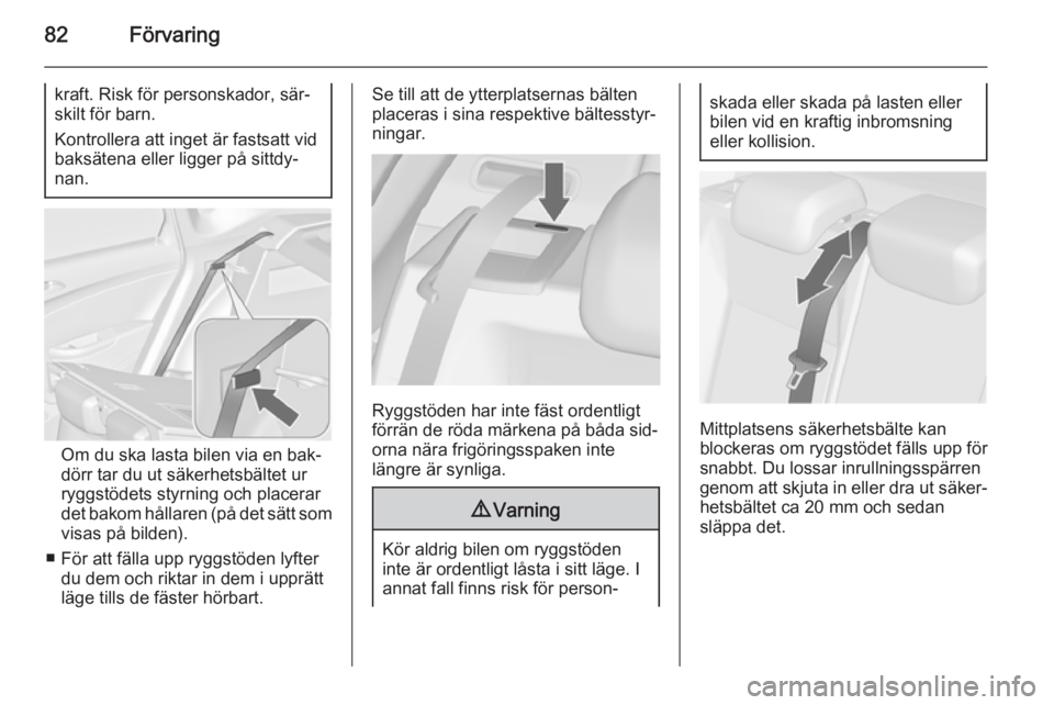 OPEL ASTRA J 2014  Instruktionsbok 82Förvaring
kraft. Risk för personskador, sär‐
skilt för barn.
Kontrollera att inget är fastsatt vid
baksätena eller ligger på sittdy‐
nan.
Om du ska lasta bilen via en bak‐
dörr tar du 