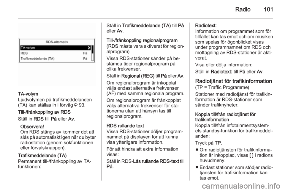 OPEL ASTRA J 2014.5  Handbok för infotainmentsystem Radio101
TA-volym
Ljudvolymen på trafikmeddelanden
(TA) kan ställas in i förväg  3 93.
Till-/frånkoppling av RDS
Ställ in  RDS till På eller  Av.
Observera!
Om RDS stängs av kommer det att
sl