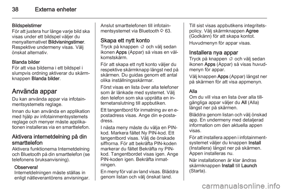 OPEL ASTRA J 2014.5  Handbok för infotainmentsystem 38Externa enheter
Bildspelstimer
För att justera hur länge varje bild ska
visas under ett bildspel väljer du
menyalternativet  Bildvisningstimer.
Respektive undermeny visas. Välj
önskat alternati
