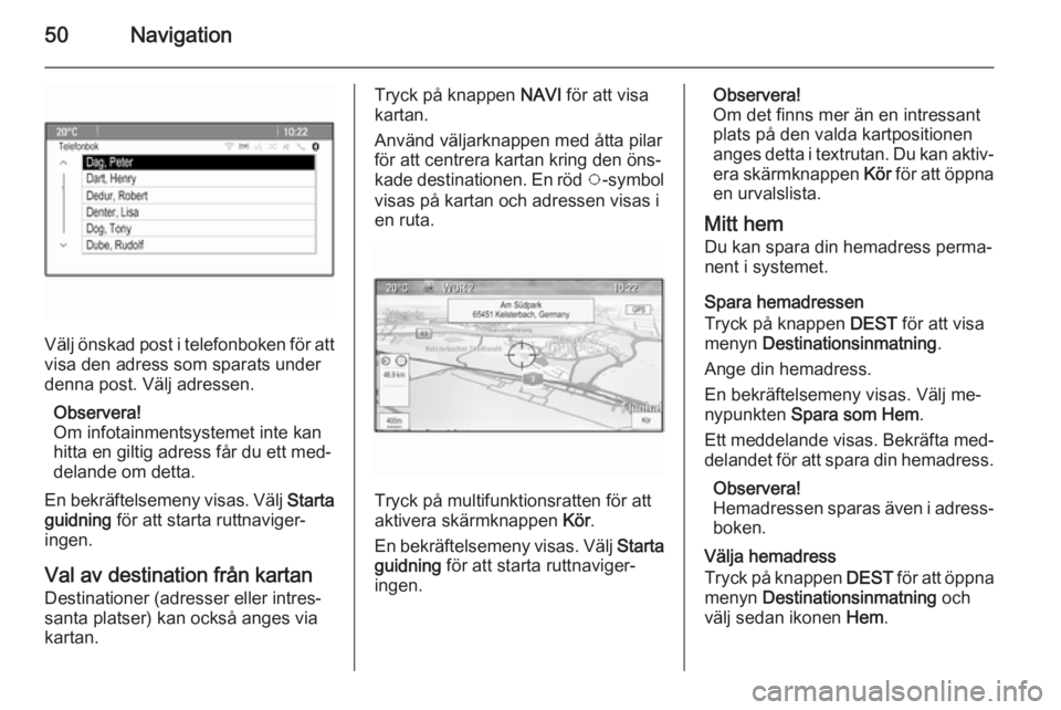 OPEL ASTRA J 2014.5 Handbok för infotainmentsystem 50Navigation
Välj önskad post i telefonboken för att
visa den adress som sparats under
denna post. Välj adressen.
Observera!
Om infotainmentsystemet inte kan
hitta en giltig adress får du ett med OPEL ASTRA J 2014.5 Handbok för infotainmentsystem 50Navigation
Välj önskad post i telefonboken för att
visa den adress som sparats under
denna post. Välj adressen.
Observera!
Om infotainmentsystemet inte kan
hitta en giltig adress får du ett med