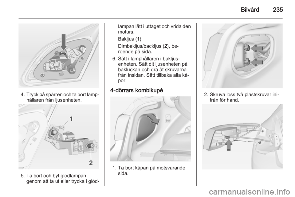 OPEL ASTRA J 2014.5  Instruktionsbok Bilvård235
4.Tryck på spärren och ta bort lamp‐
hållaren från ljusenheten.
5. Ta bort och byt glödlampan genom att ta ut eller trycka i glöd‐
lampan lätt i uttaget och vrida den
moturs.
Ba