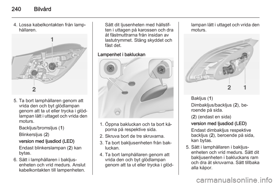 OPEL ASTRA J 2014.5  Instruktionsbok 240Bilvård
4. Lossa kabelkontakten från lamp‐hållaren.
5. Ta bort lamphållaren genom attvrida den och byt glödlampan
genom att ta ut eller trycka i glöd‐
lampan lätt i uttaget och vrida den