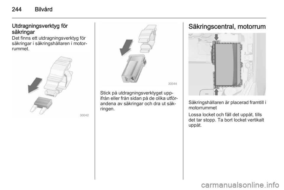 OPEL ASTRA J 2014.5  Instruktionsbok 244Bilvård
Utdragningsverktyg för
säkringar Det finns ett utdragningsverktyg för
säkringar i säkringshållaren i motor‐
rummet.
Stick på utdragningsverktyget upp‐
ifrån eller från sidan p